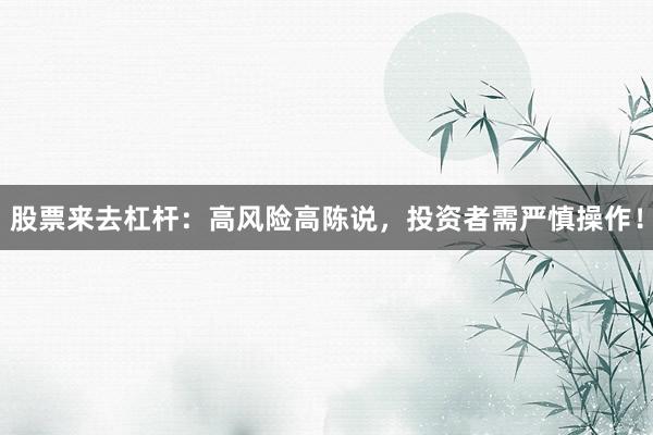 股票来去杠杆:高风险高陈说,投资者需严慎操作!