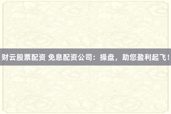 财云股票配资 免息配资公司：操盘，助您盈利起飞！