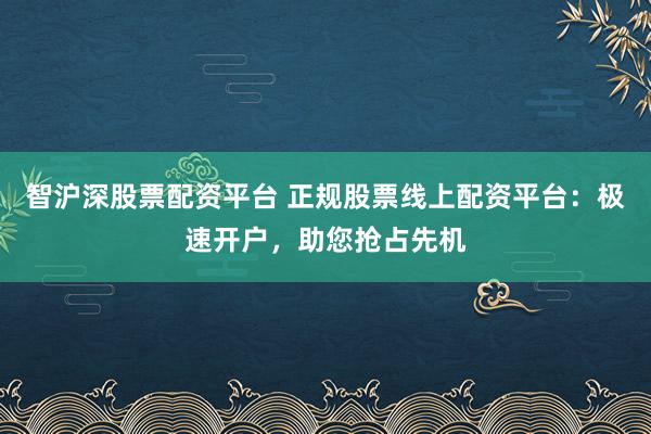智沪深股票配资平台 正规股票线上配资平台：极速开户，助您抢占先机