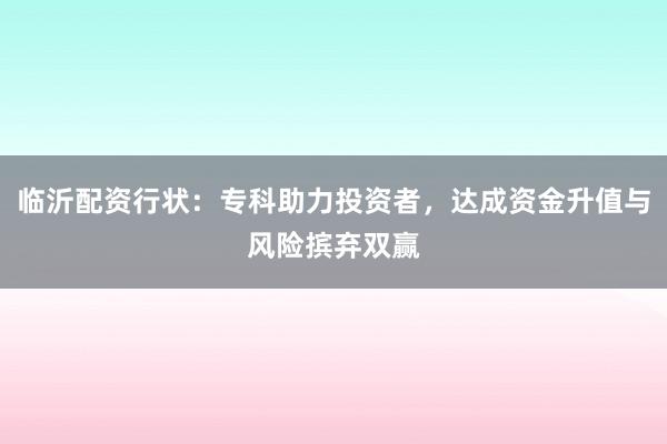 临沂配资行状：专科助力投资者，达成资金升值与风险摈弃双赢