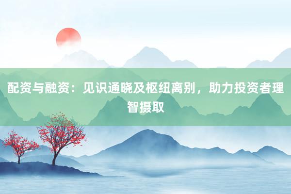 配资与融资：见识通晓及枢纽离别，助力投资者理智摄取