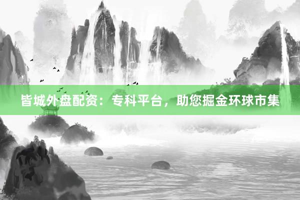 皆城外盘配资:专科平台,助您掘金环球市集