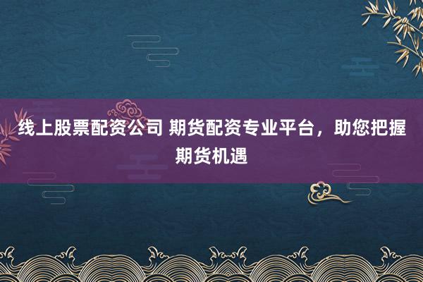 线上股票配资公司 期货配资专业平台，助您把握期货机遇
