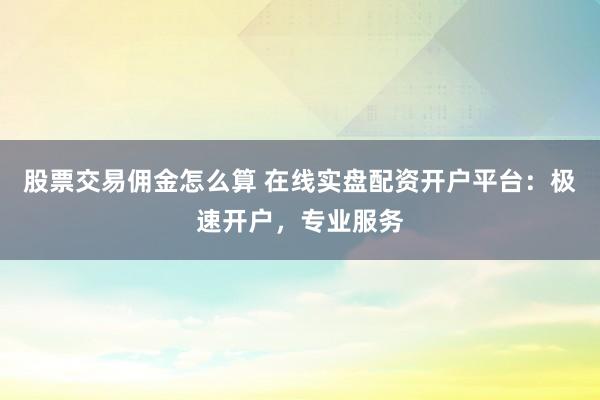 股票交易佣金怎么算 在线实盘配资开户平台：极速开户，专业服务