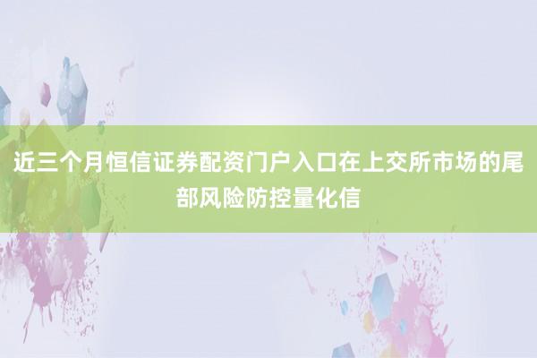 近三个月恒信证券配资门户入口在上交所市场的尾部风险防控量化信