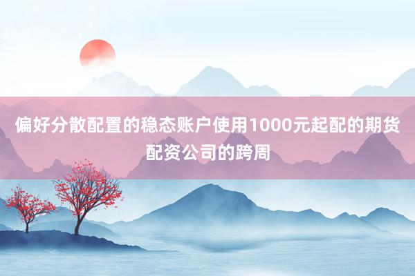 偏好分散配置的稳态账户使用1000元起配的期货配资公司的跨周