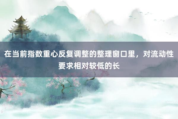 在当前指数重心反复调整的整理窗口里，对流动性要求相对较低的长