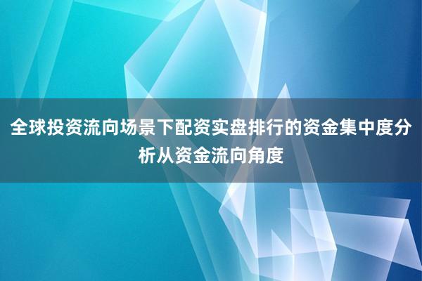 全球投资流向场景下配资实盘排行的资金集中度分析从资金流向角度
