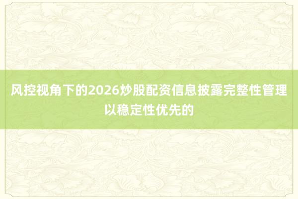 风控视角下的2026炒股配资信息披露完整性管理以稳定性优先的
