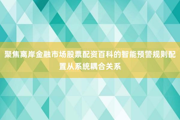 聚焦离岸金融市场股票配资百科的智能预警规则配置从系统耦合关系
