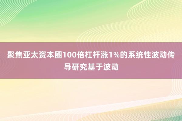 聚焦亚太资本圈100倍杠杆涨1%的系统性波动传导研究基于波动