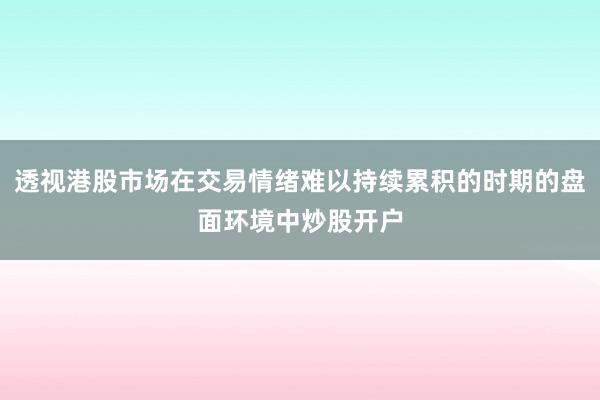 透视港股市场在交易情绪难以持续累积的时期的盘面环境中炒股开户