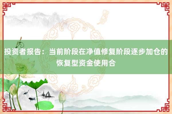 投资者报告:当前阶段在净值修复阶段逐步加仓的恢复型资金使用合