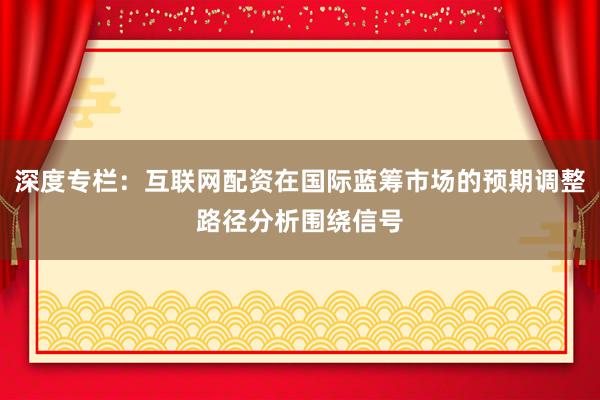 深度专栏：互联网配资在国际蓝筹市场的预期调整路径分析围绕信号