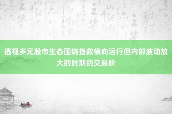 透视多元股市生态围绕指数横向运行但内部波动放大的时期的交易阶
