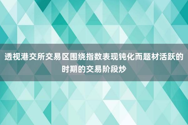 透视港交所交易区围绕指数表现钝化而题材活跃的时期的交易阶段炒