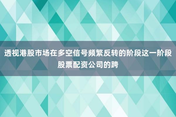 透视港股市场在多空信号频繁反转的阶段这一阶段股票配资公司的跨