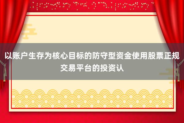 以账户生存为核心目标的防守型资金使用股票正规交易平台的投资认