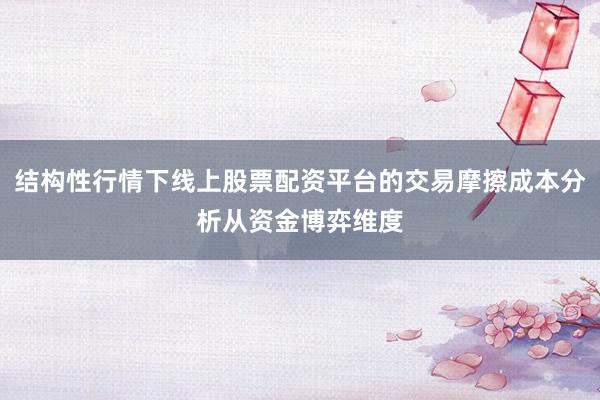 结构性行情下线上股票配资平台的交易摩擦成本分析从资金博弈维度