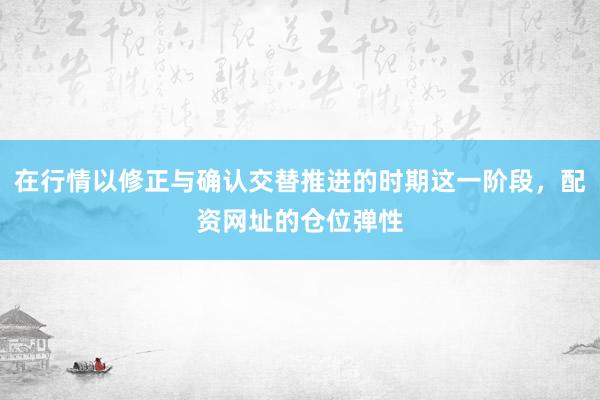 在行情以修正与确认交替推进的时期这一阶段,配资网址的仓位弹性