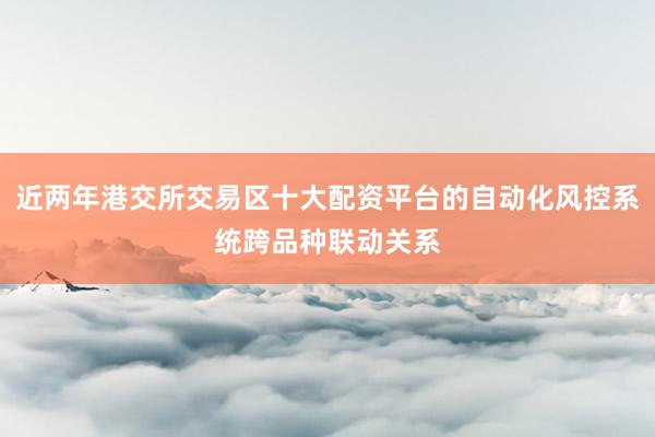 近两年港交所交易区十大配资平台的自动化风控系统跨品种联动关系