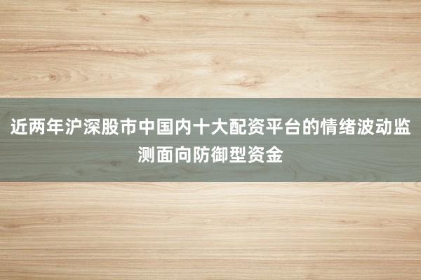近两年沪深股市中国内十大配资平台的情绪波动监测面向防御型资金