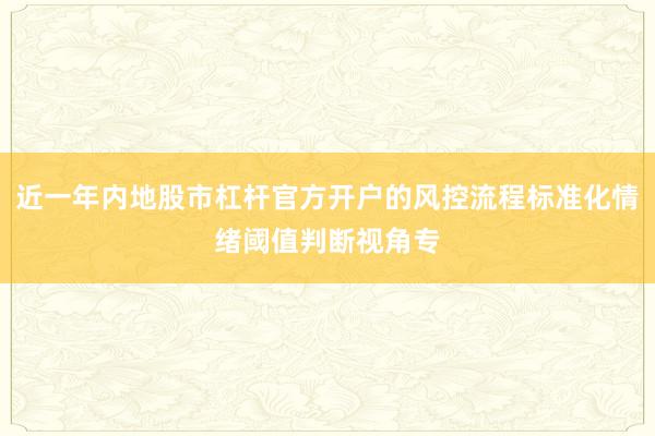 近一年内地股市杠杆官方开户的风控流程标准化情绪阈值判断视角专