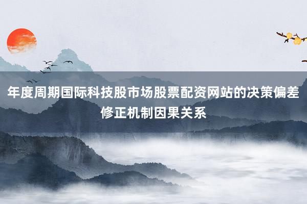 年度周期国际科技股市场股票配资网站的决策偏差修正机制因果关系