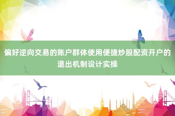 偏好逆向交易的账户群体使用便捷炒股配资开户的退出机制设计实操