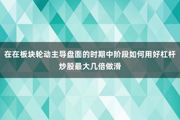 在在板块轮动主导盘面的时期中阶段如何用好杠杆炒股最大几倍做滑