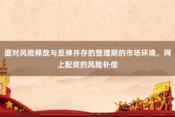 面对风险释放与反弹并存的整理期的市场环境，网上配资的风险补偿