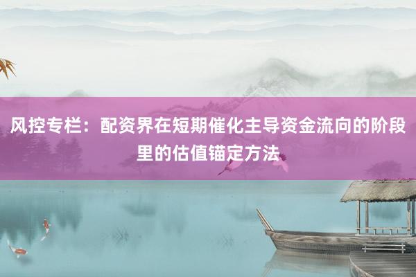 风控专栏：配资界在短期催化主导资金流向的阶段里的估值锚定方法