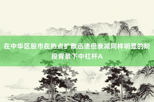 在中华区股市在热点扩散迅速但衰减同样明显的阶段背景下中杠杆A
