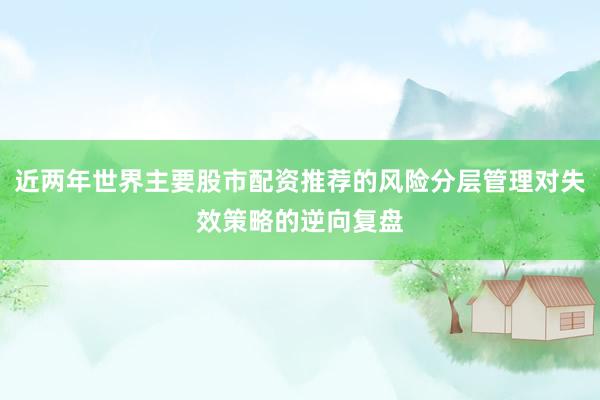 近两年世界主要股市配资推荐的风险分层管理对失效策略的逆向复盘