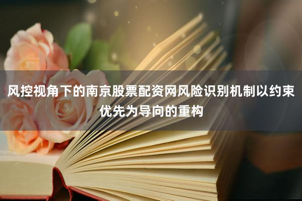 风控视角下的南京股票配资网风险识别机制以约束优先为导向的重构