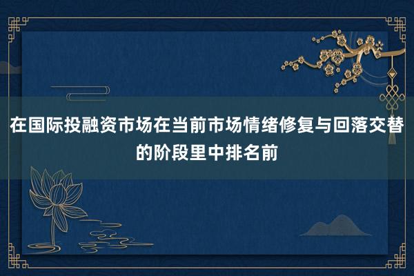 在国际投融资市场在当前市场情绪修复与回落交替的阶段里中排名前