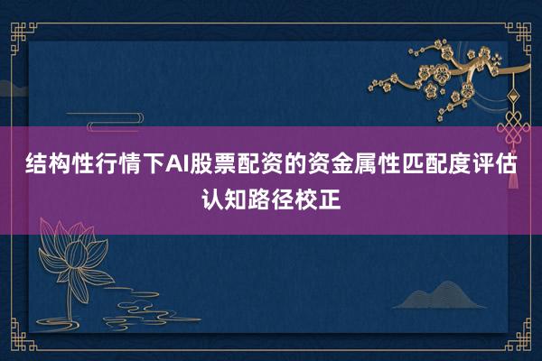 结构性行情下AI股票配资的资金属性匹配度评估认知路径校正
