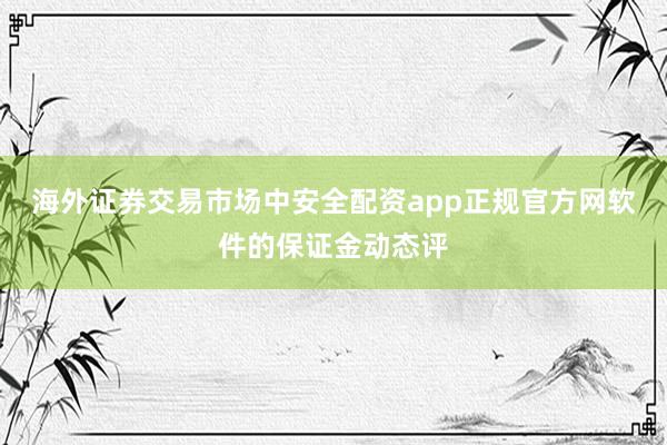 海外证券交易市场中安全配资app正规官方网软件的保证金动态评