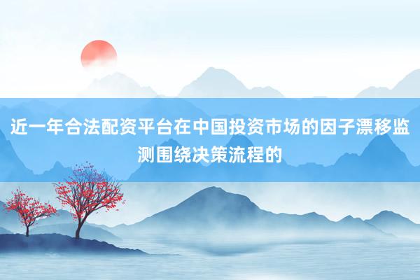近一年合法配资平台在中国投资市场的因子漂移监测围绕决策流程的