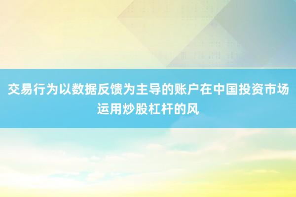 交易行为以数据反馈为主导的账户在中国投资市场运用炒股杠杆的风