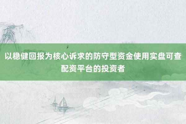 以稳健回报为核心诉求的防守型资金使用实盘可查配资平台的投资者