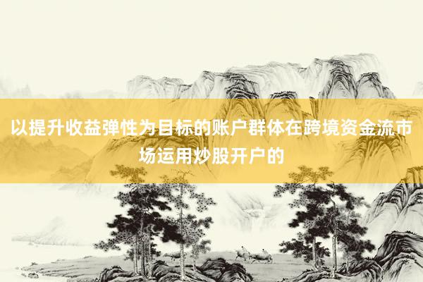 以提升收益弹性为目标的账户群体在跨境资金流市场运用炒股开户的