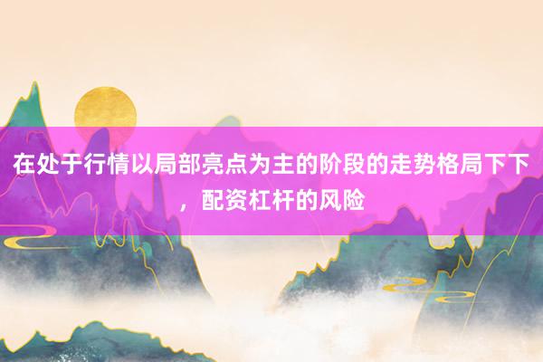 在处于行情以局部亮点为主的阶段的走势格局下下，配资杠杆的风险