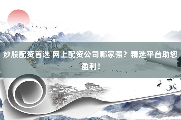 炒股配资首选 网上配资公司哪家强？精选平台助您盈利！