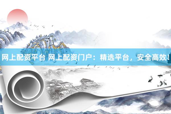 网上配资平台 网上配资门户：精选平台，安全高效！