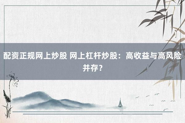 配资正规网上炒股 网上杠杆炒股:高收益与高风险并存?