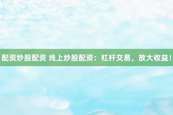 配资炒股配资 线上炒股配资：杠杆交易，放大收益！