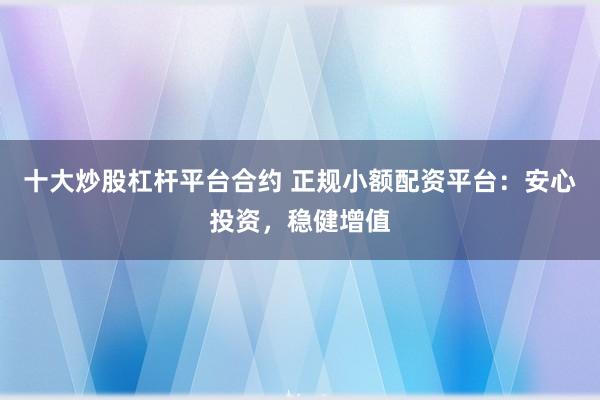 十大炒股杠杆平台合约 正规小额配资平台：安心投资，稳健增值