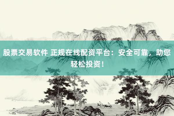 股票交易软件 正规在线配资平台：安全可靠，助您轻松投资！
