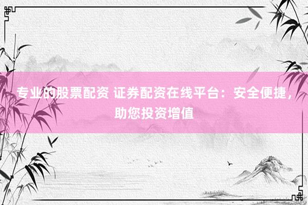 专业的股票配资 证券配资在线平台：安全便捷，助您投资增值